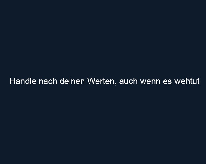 Handle nach deinen Werten, auch wenn es wehtut
