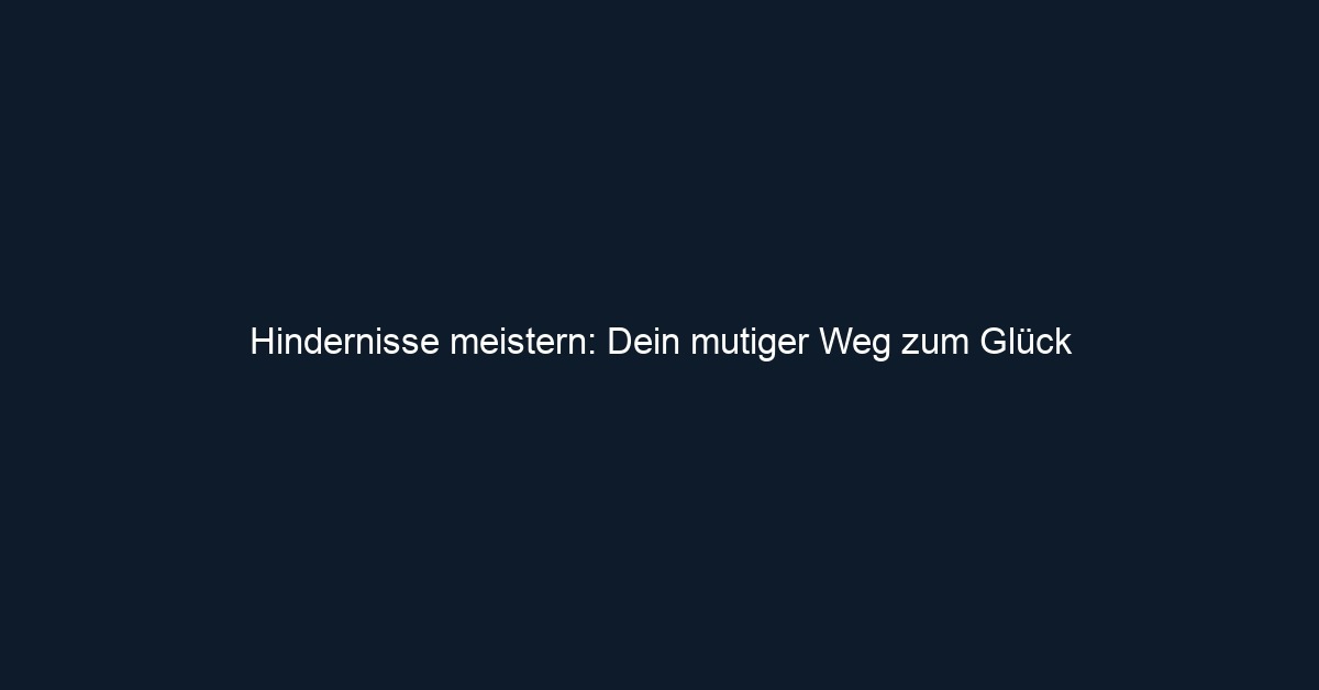 Hindernisse meistern: Dein mutiger Weg zum Glück