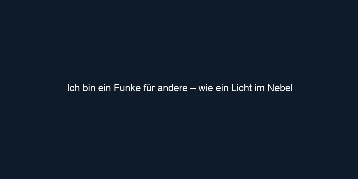 Ich bin ein Funke für andere – wie ein Licht im Nebel