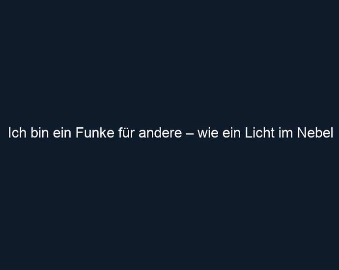 Ich bin ein Funke für andere – wie ein Licht im Nebel