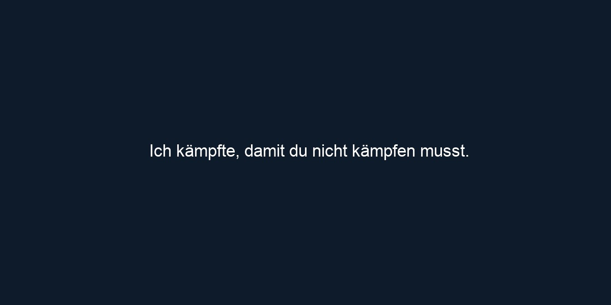 Ich kämpfte, damit du nicht kämpfen musst.
