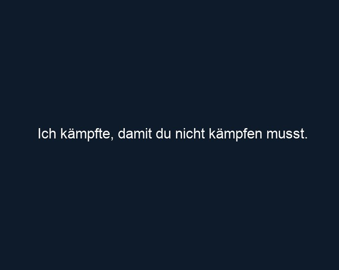 Ich kämpfte, damit du nicht kämpfen musst.