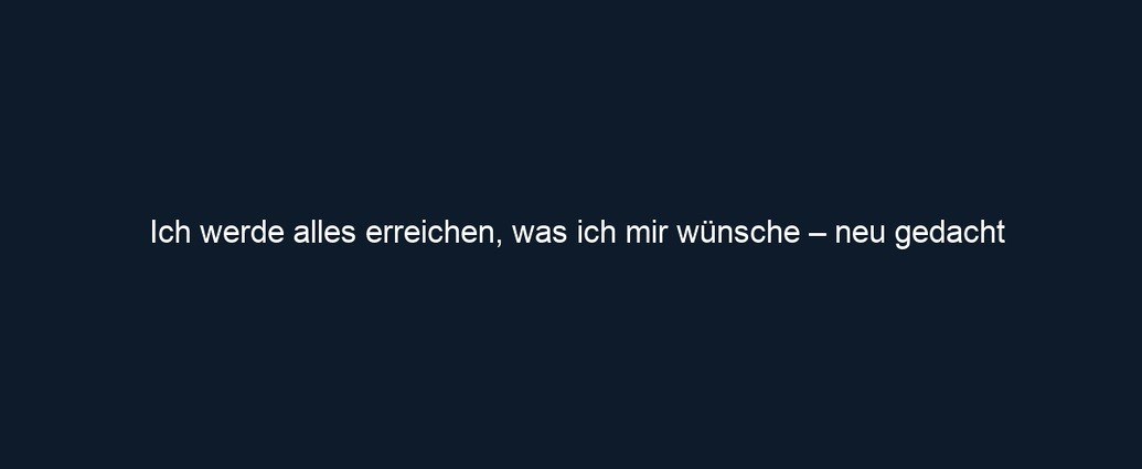 Ich werde alles erreichen, was ich mir wünsche – neu gedacht