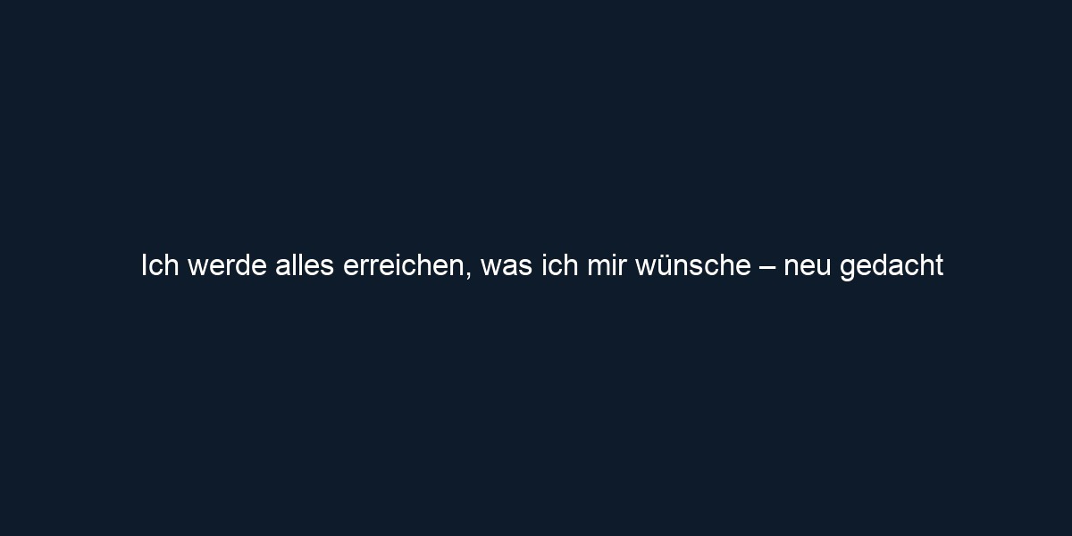 Ich werde alles erreichen, was ich mir wünsche – neu gedacht
