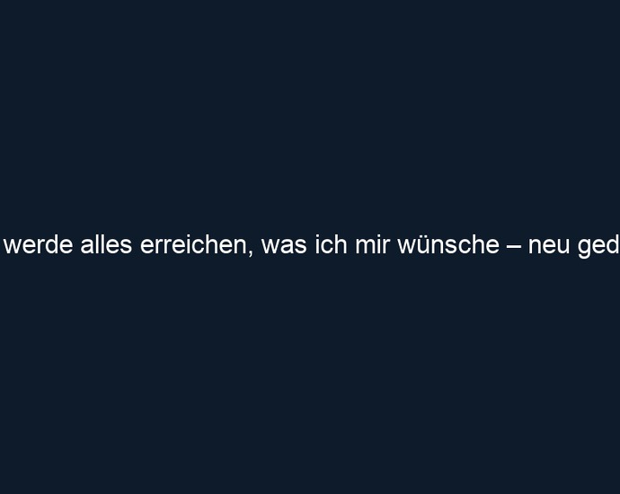 Ich werde alles erreichen, was ich mir wünsche – neu gedacht