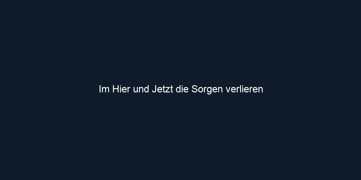 Im Hier und Jetzt die Sorgen verlieren 