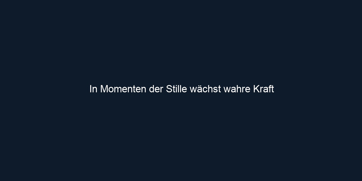 In Momenten der Stille wächst wahre Kraft