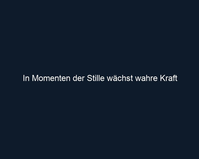 In Momenten der Stille wächst wahre Kraft