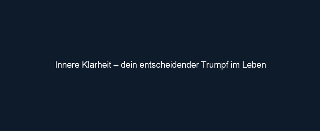 Innere Klarheit – dein entscheidender Trumpf im Leben