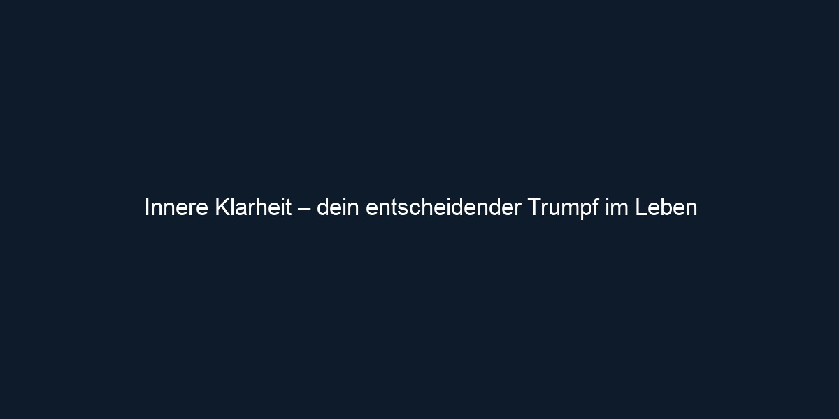 Innere Klarheit – dein entscheidender Trumpf im Leben