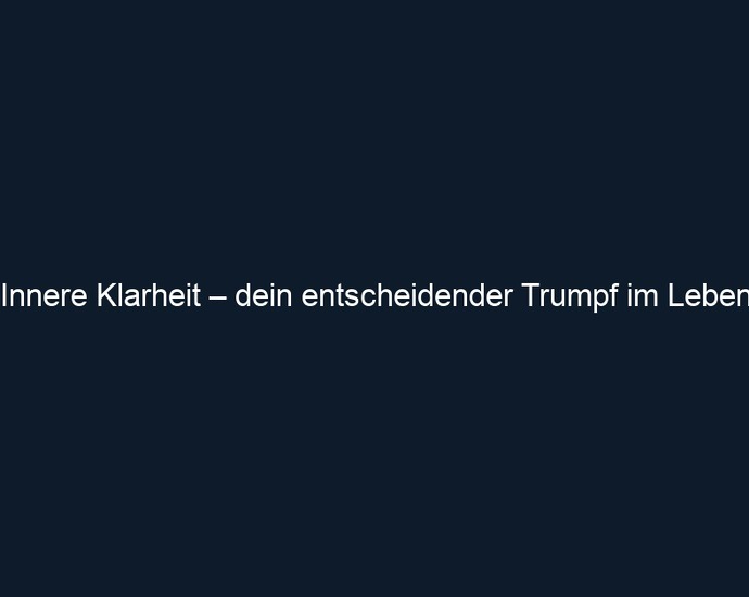 Innere Klarheit – dein entscheidender Trumpf im Leben