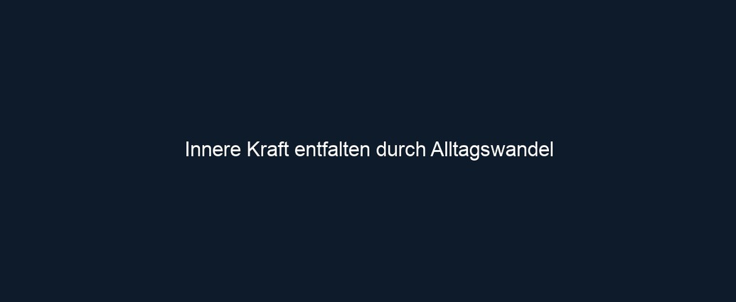 Innere Kraft entfalten durch Alltagswandel