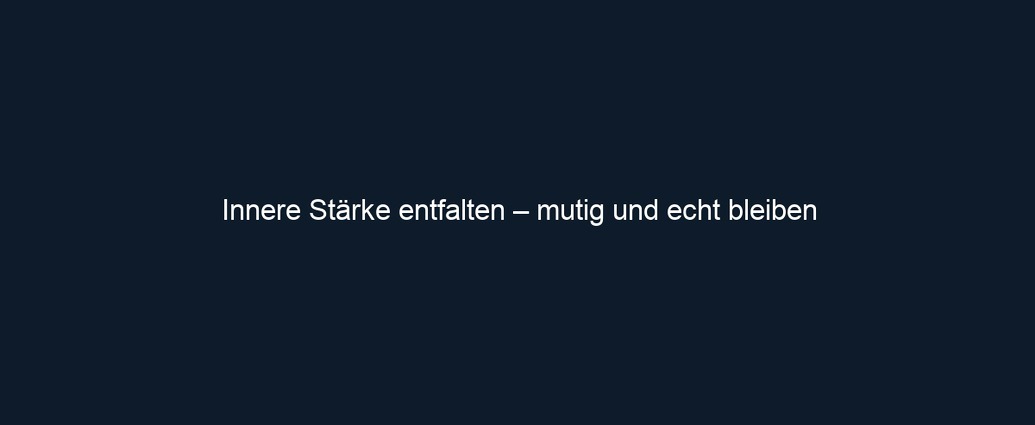 Innere Stärke entfalten – mutig und echt bleiben