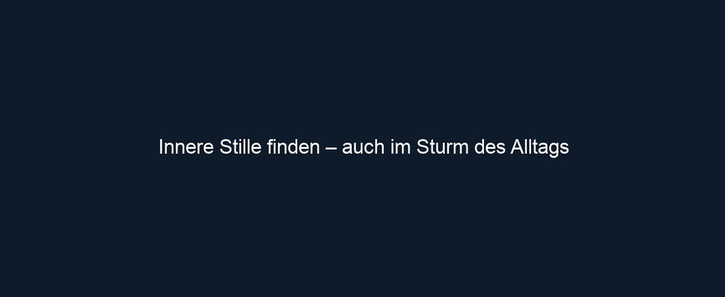 Innere Stille finden – auch im Sturm des Alltags
