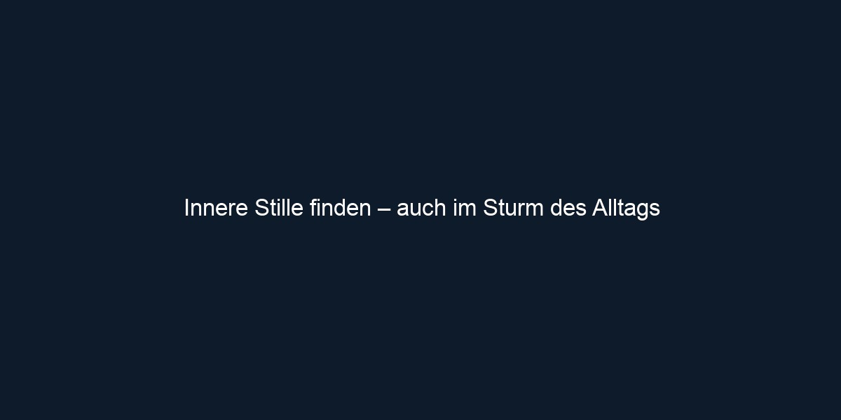 Innere Stille finden – auch im Sturm des Alltags