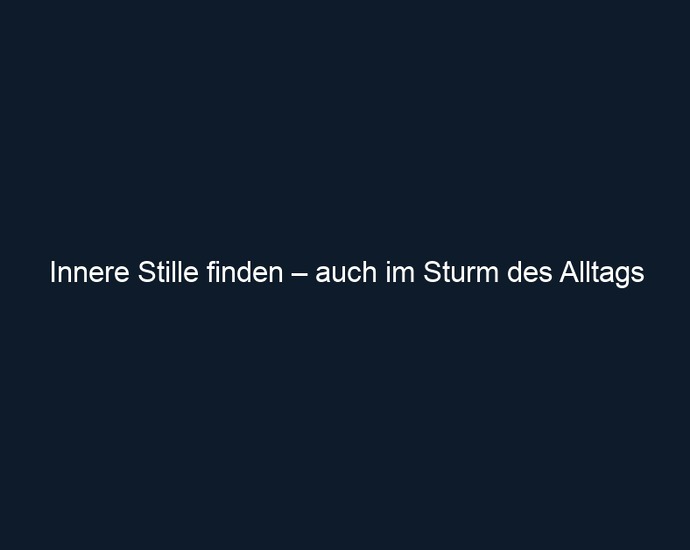 Innere Stille finden – auch im Sturm des Alltags