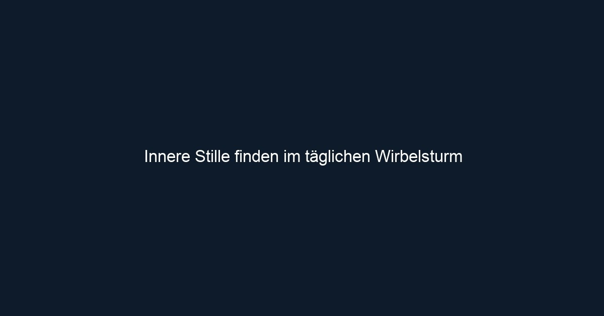 Innere Stille finden im täglichen Wirbelsturm