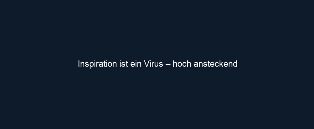 Inspiration ist ein Virus – hoch ansteckend
