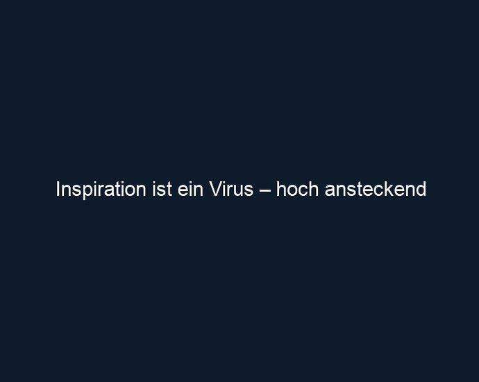 Inspiration ist ein Virus – hoch ansteckend