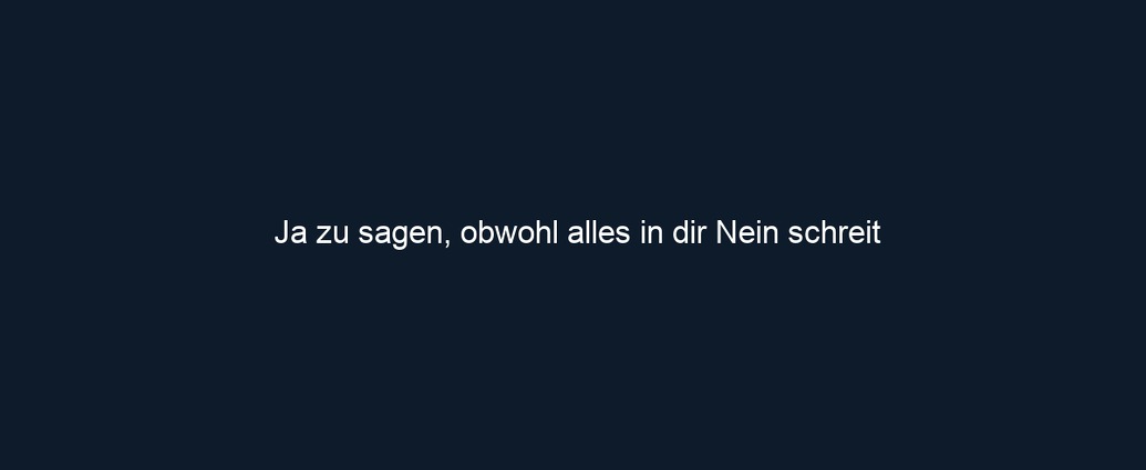 Ja zu sagen, obwohl alles in dir Nein schreit