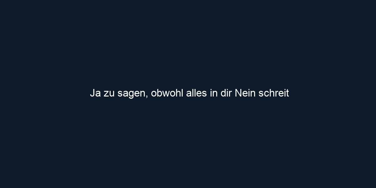 Ja zu sagen, obwohl alles in dir Nein schreit