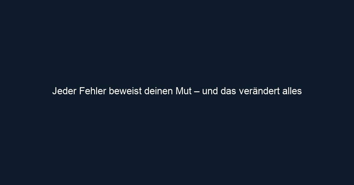 Jeder Fehler beweist deinen Mut – und das verändert alles