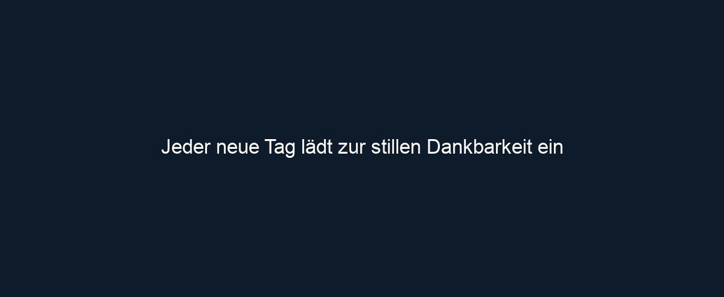 Jeder neue Tag lädt zur stillen Dankbarkeit ein