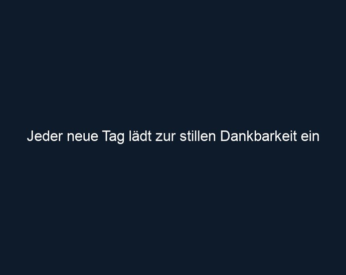 Jeder neue Tag lädt zur stillen Dankbarkeit ein