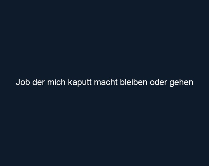 Job der mich kaputt macht bleiben oder gehen