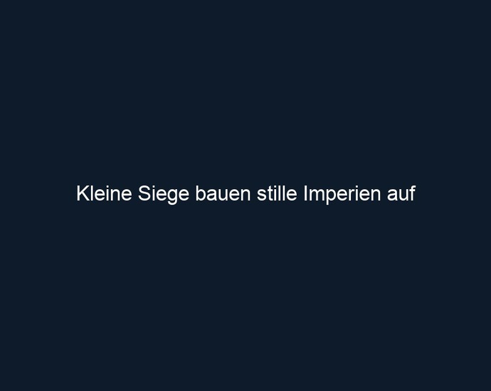 Kleine Siege bauen stille Imperien auf