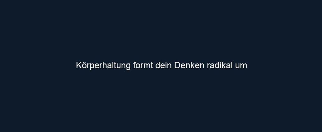 Körperhaltung formt dein Denken radikal um