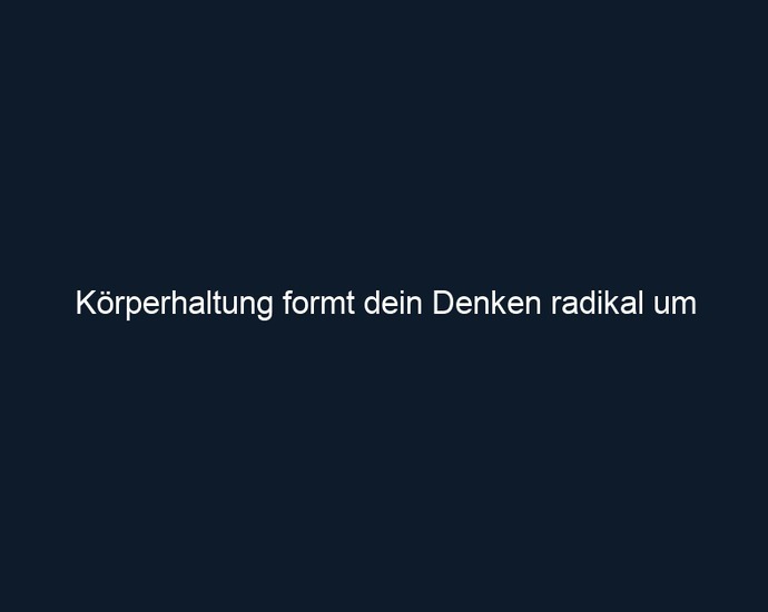 Körperhaltung formt dein Denken radikal um