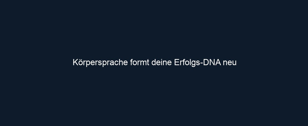 Körpersprache formt deine Erfolgs DNA neu