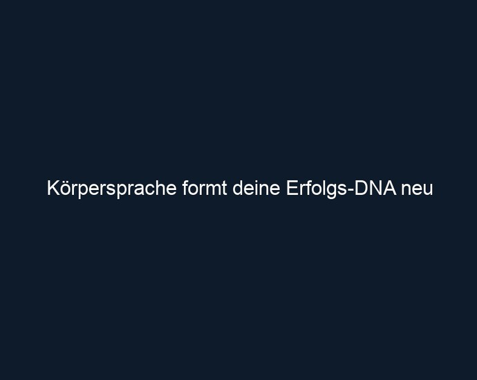 Körpersprache formt deine Erfolgs DNA neu