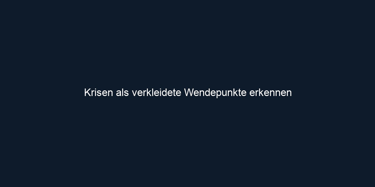 Krisen als verkleidete Wendepunkte erkennen