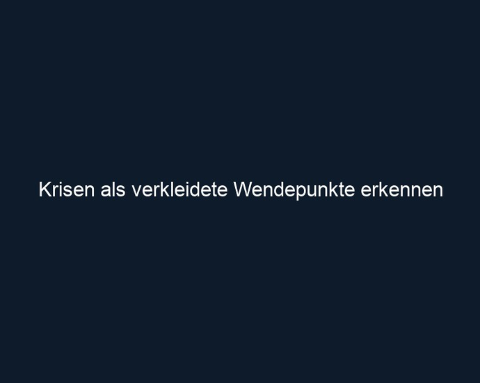 Krisen als verkleidete Wendepunkte erkennen