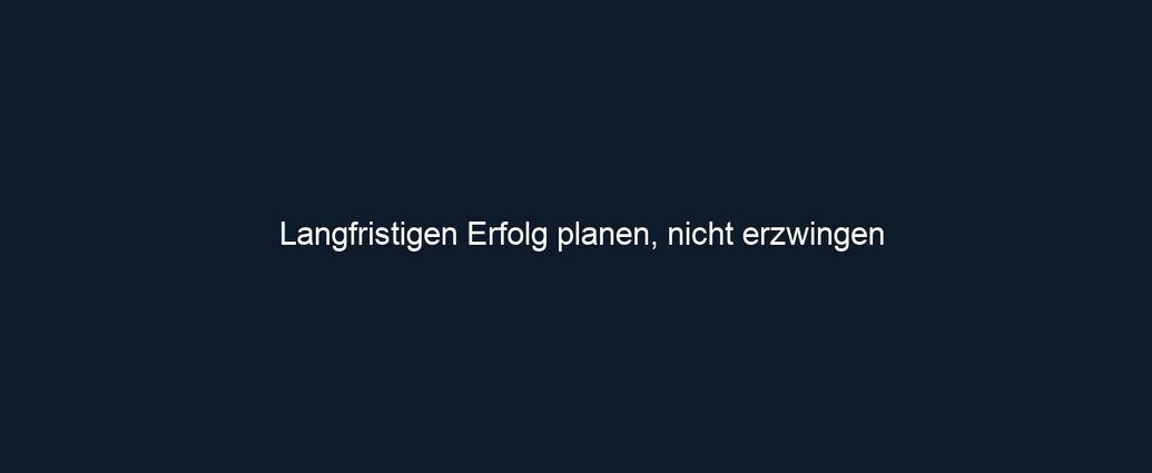 Langfristigen Erfolg planen, nicht erzwingen