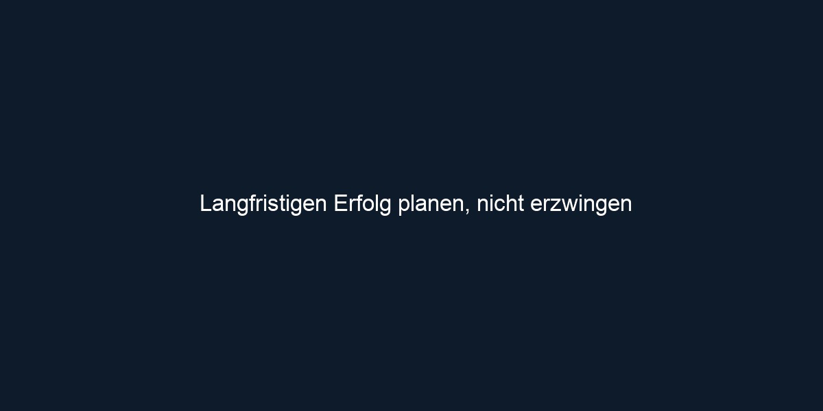 Langfristigen Erfolg planen, nicht erzwingen
