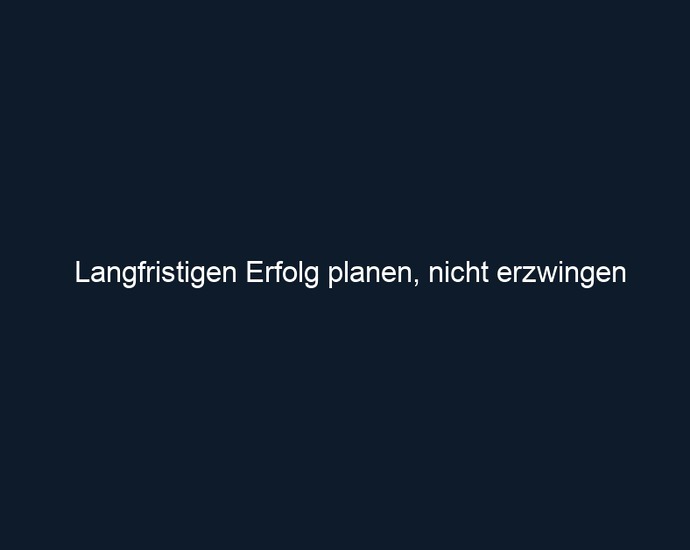 Langfristigen Erfolg planen, nicht erzwingen