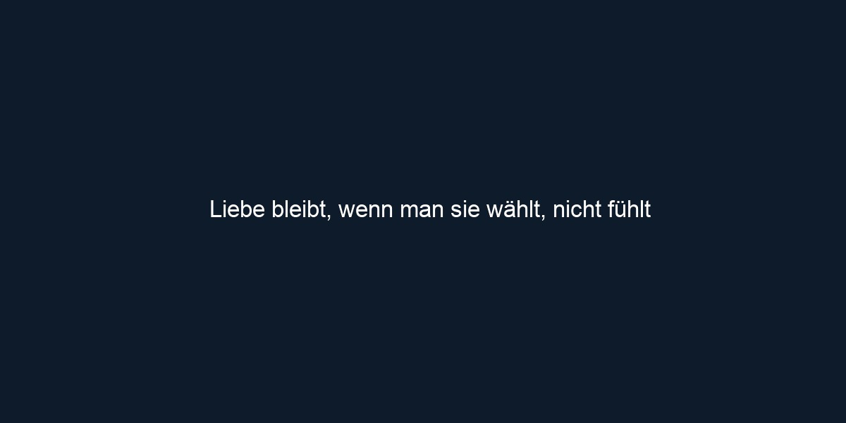 Liebe bleibt, wenn man sie wählt, nicht fühlt