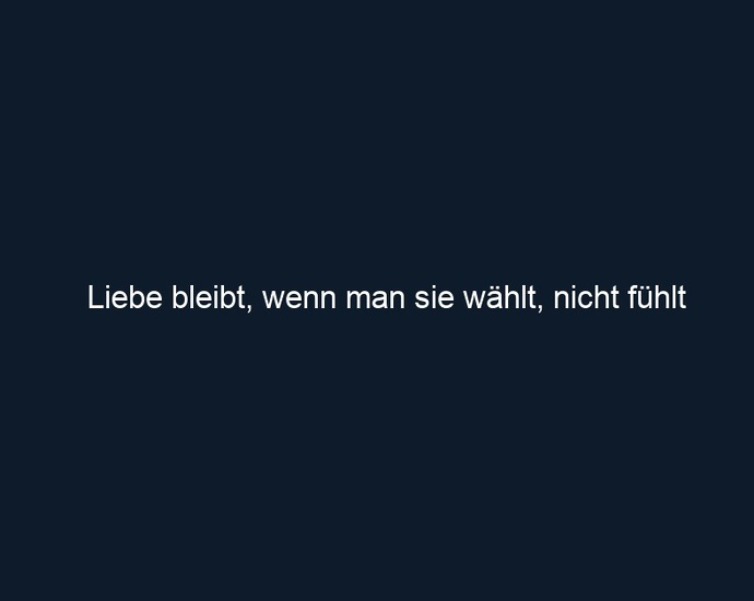 Liebe bleibt, wenn man sie wählt, nicht fühlt