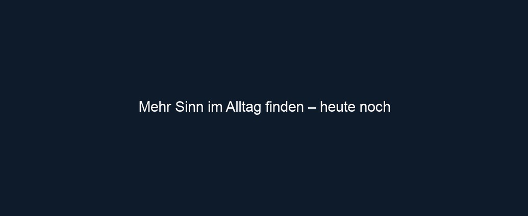 Mehr Sinn im Alltag finden – heute noch