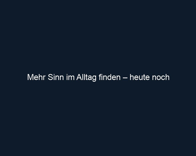 Mehr Sinn im Alltag finden – heute noch