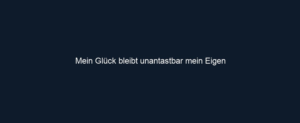 Mein Glück bleibt unantastbar mein Eigen