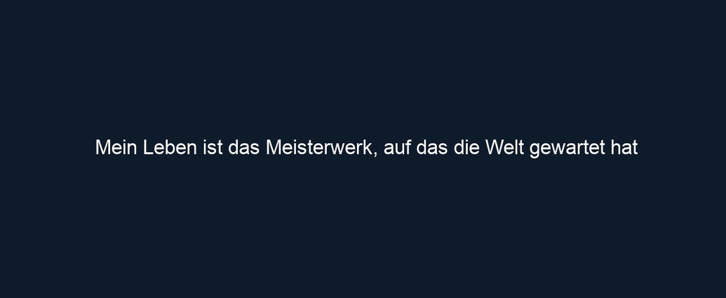 Mein Leben ist das Meisterwerk, auf das die Welt gewartet hat