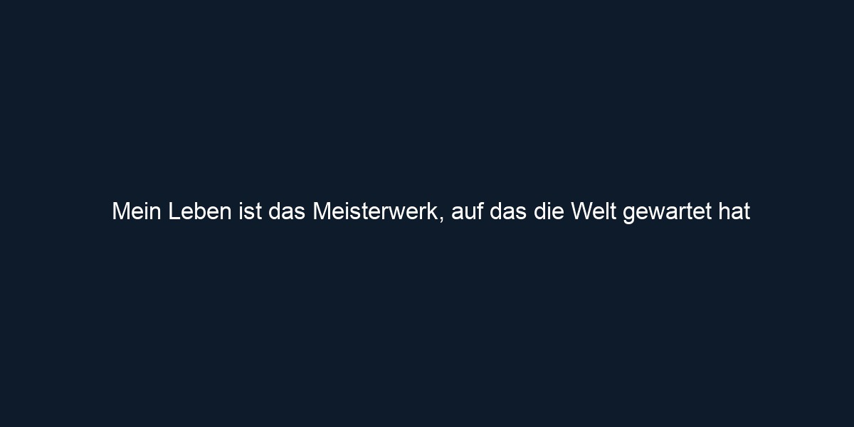 Mein Leben ist das Meisterwerk, auf das die Welt gewartet hat