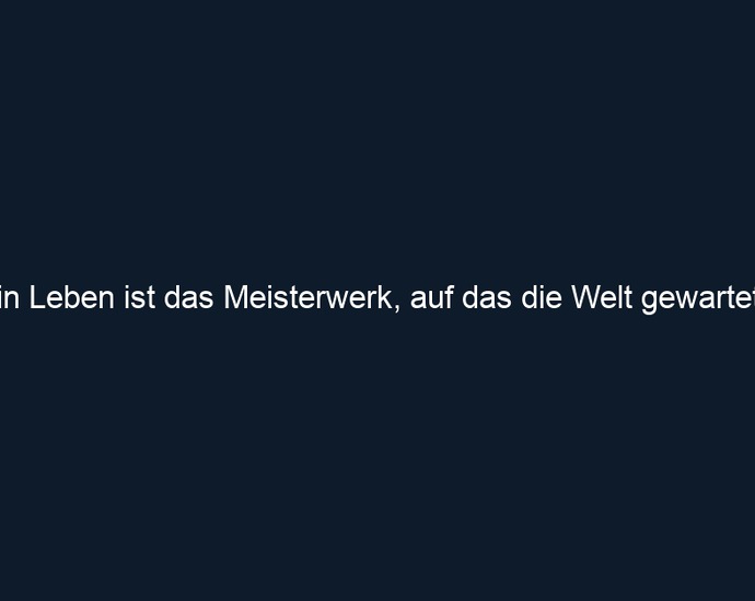 Mein Leben ist das Meisterwerk, auf das die Welt gewartet hat