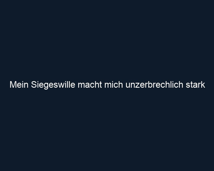 Mein Siegeswille macht mich unzerbrechlich stark