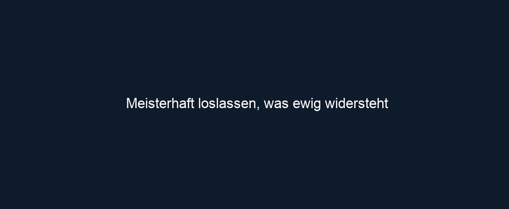 Meisterhaft loslassen, was ewig widersteht