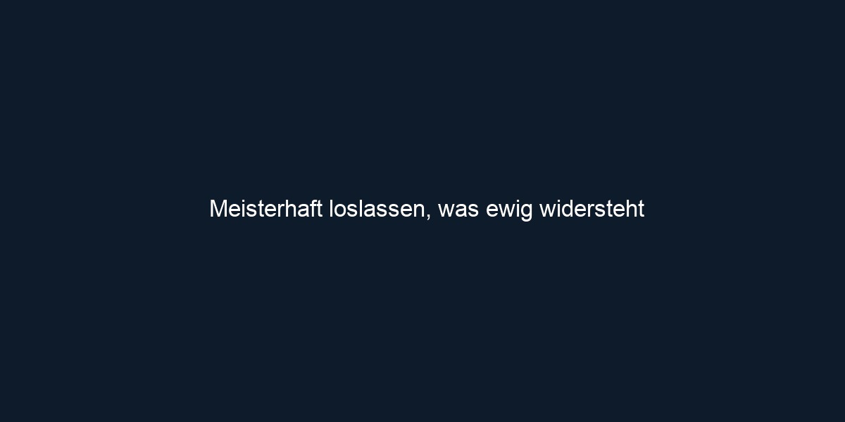 Meisterhaft loslassen, was ewig widersteht